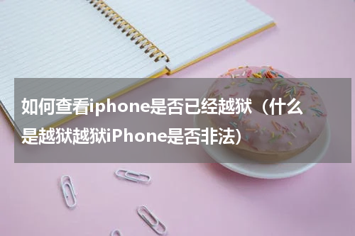 如何查看iphone是否已经越狱（什么是越狱越狱iPhone是否非法）