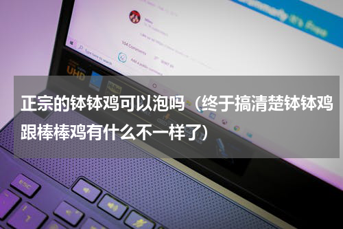 正宗的钵钵鸡可以泡吗（终于搞清楚钵钵鸡跟棒棒鸡有什么不一样了）