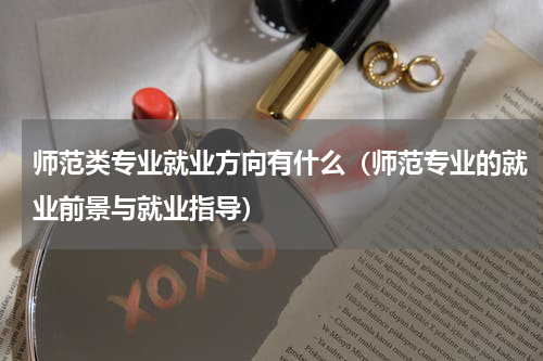 师范类专业就业方向有什么（师范专业的就业前景与就业指导）