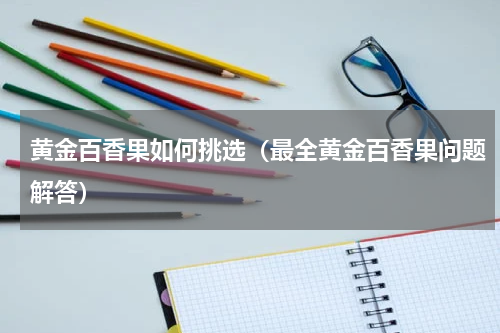 黄金百香果如何挑选（最全黄金百香果问题解答）