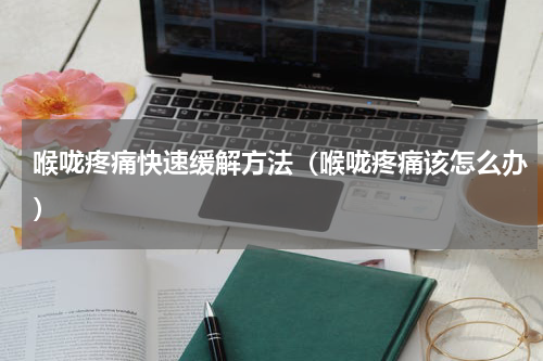 喉咙疼痛快速缓解方法（喉咙疼痛该怎么办）