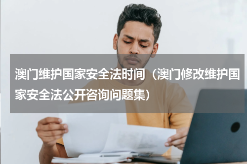 澳门维护国家安全法时间（澳门修改维护国家安全法公开咨询问题集）