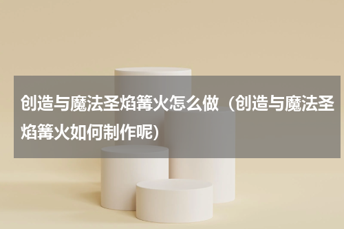 创造与魔法圣焰篝火怎么做（创造与魔法圣焰篝火如何制作呢）