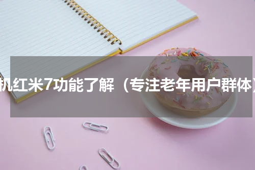 手机红米7功能了解（专注老年用户群体）