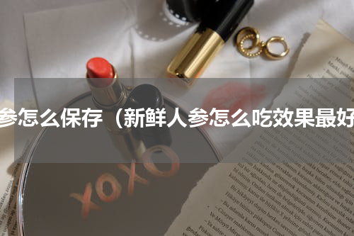 鲜参怎么保存（新鲜人参怎么吃效果最好）