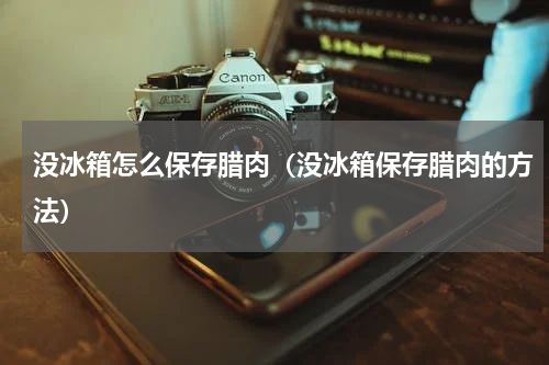 没冰箱怎么保存腊肉（没冰箱保存腊肉的方法）