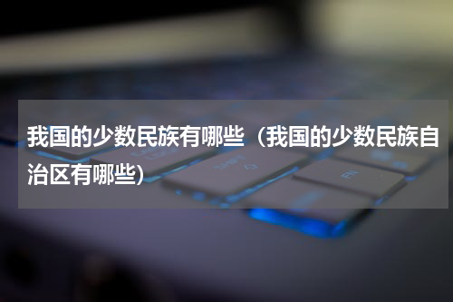 我国的少数民族有哪些（我国的少数民族自治区有哪些）