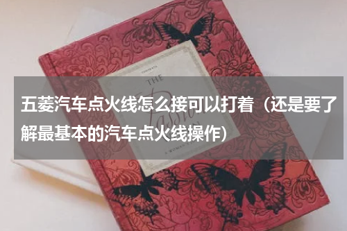 五菱汽车点火线怎么接可以打着（还是要了解最基本的汽车点火线操作）