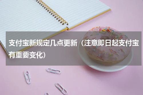 支付宝新规定几点更新（注意即日起支付宝有重要变化）