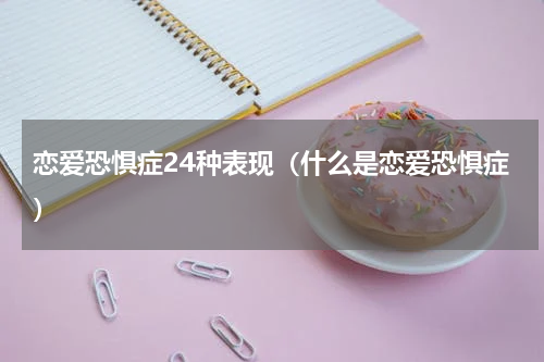恋爱恐惧症24种表现（什么是恋爱恐惧症）
