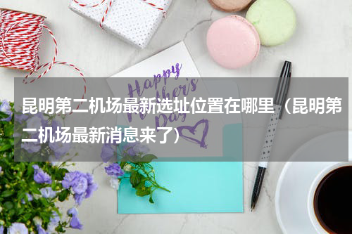 昆明第二机场最新选址位置在哪里（昆明第二机场最新消息来了）
