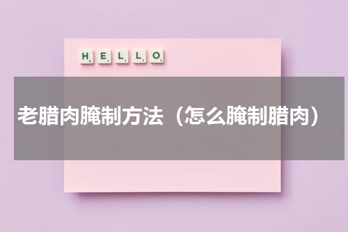 老腊肉腌制方法（怎么腌制腊肉）