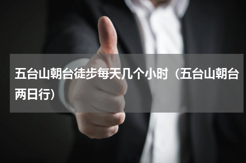 五台山朝台徒步每天几个小时（五台山朝台两日行）