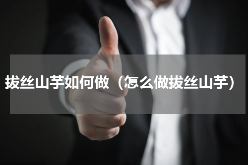 拔丝山芋如何做（怎么做拔丝山芋）