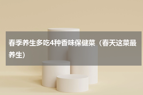 春季养生多吃4种香味保健菜（春天这菜最养生）