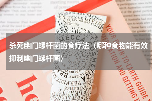 杀死幽门螺杆菌的食疗法（哪种食物能有效抑制幽门螺杆菌）