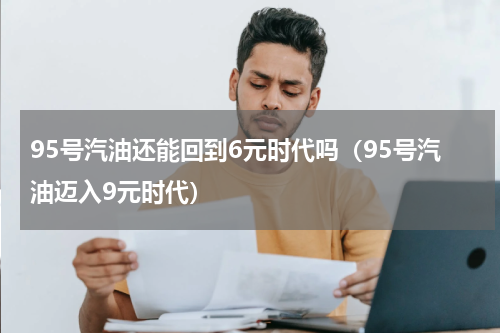 95号汽油还能回到6元时代吗（95号汽油迈入9元时代）