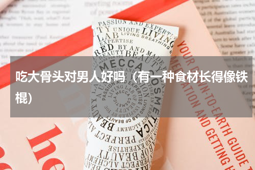 吃大骨头对男人好吗（有一种食材长得像铁棍）