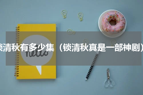 锁清秋有多少集（锁清秋真是一部神剧）