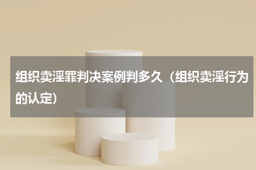 组织卖淫罪判决案例判多久（组织卖淫行为的认定）