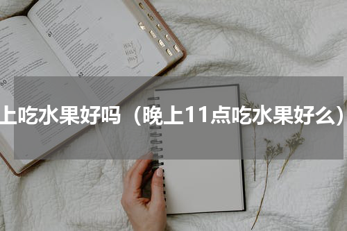 晚上吃水果好吗（晚上11点吃水果好么）