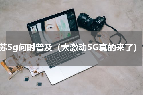 江苏5g何时普及（太激动5G真的来了）