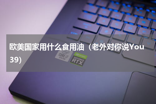 欧美国家用什么食用油（老外对你说You39）
