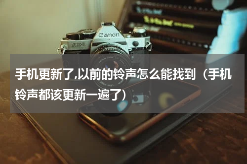 手机更新了,以前的铃声怎么能找到（手机铃声都该更新一遍了）