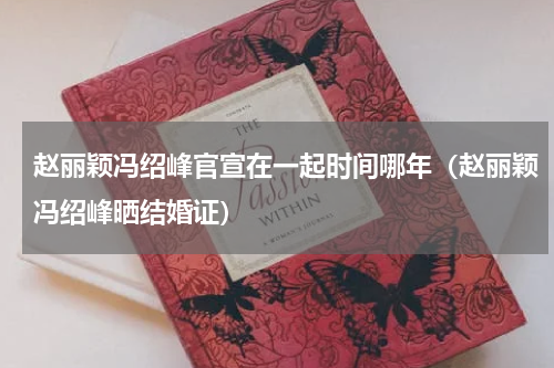 赵丽颖冯绍峰官宣在一起时间哪年（赵丽颖冯绍峰晒结婚证）