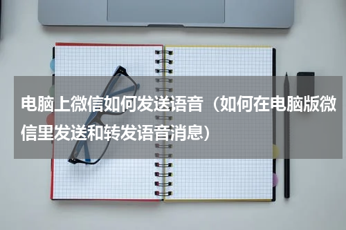 电脑上微信如何发送语音（如何在电脑版微信里发送和转发语音消息）