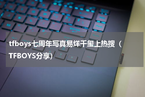 tfboys七周年写真易烊千玺上热搜（TFBOYS分享）
