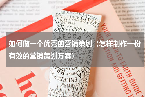 如何做一个优秀的营销策划（怎样制作一份有效的营销策划方案）