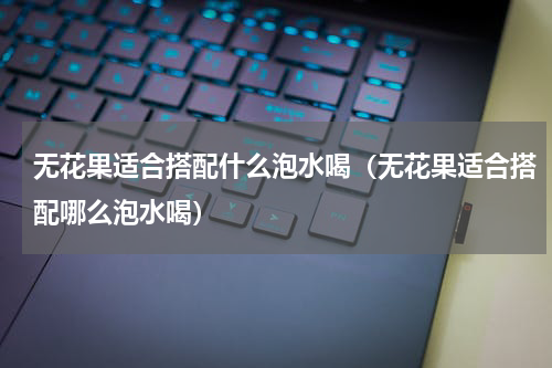 无花果适合搭配什么泡水喝（无花果适合搭配哪么泡水喝）