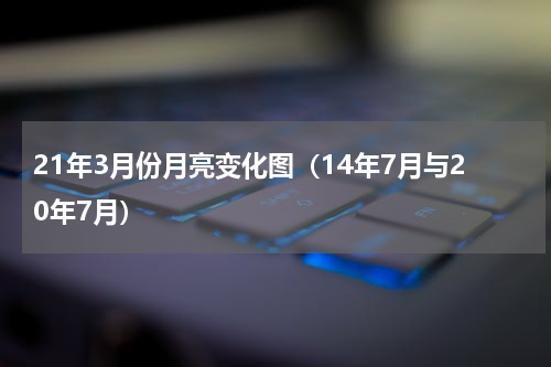 21年3月份月亮变化图（14年7月与20年7月）
