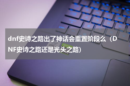 dnf史诗之路出了神话会重置阶段么（DNF史诗之路还是光头之路）