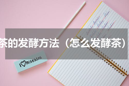 茶的发酵方法（怎么发酵茶）