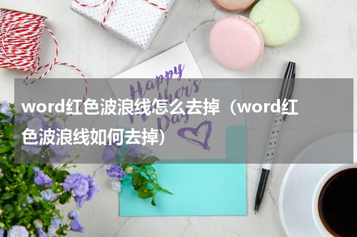 word红色波浪线怎么去掉（word红色波浪线如何去掉）