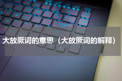 大放厥词的意思（大放厥词的解释）