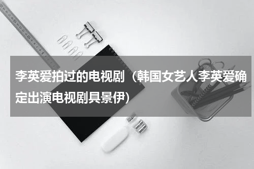 李英爱拍过的电视剧（韩国女艺人李英爱确定出演电视剧具景伊）