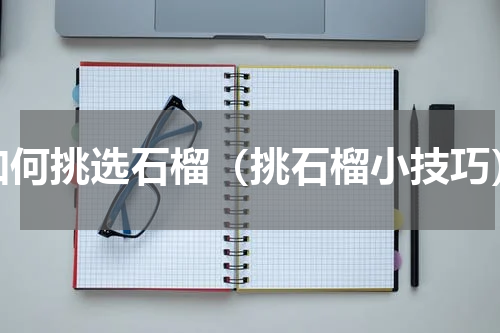如何挑选石榴（挑石榴小技巧）
