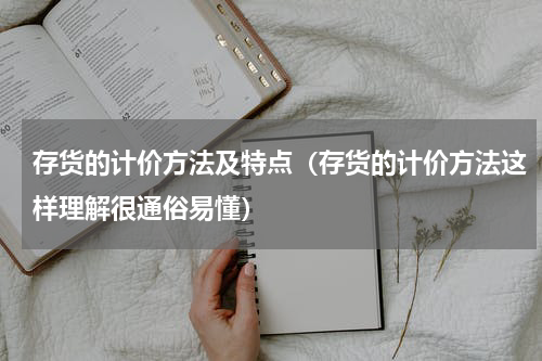 存货的计价方法及特点（存货的计价方法这样理解很通俗易懂）