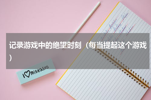 记录游戏中的绝望时刻（每当提起这个游戏）