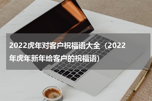 2022虎年对客户祝福语大全（2022年虎年新年给客户的祝福语）