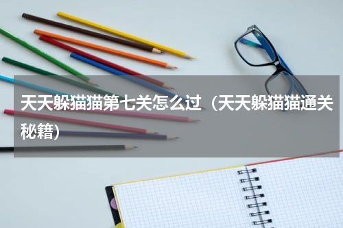 天天躲猫猫第七关怎么过（天天躲猫猫通关秘籍）