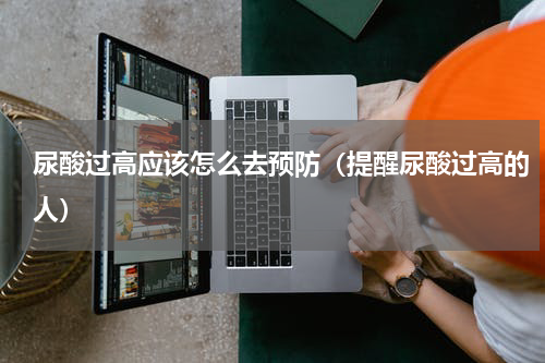 尿酸过高应该怎么去预防（提醒尿酸过高的人）