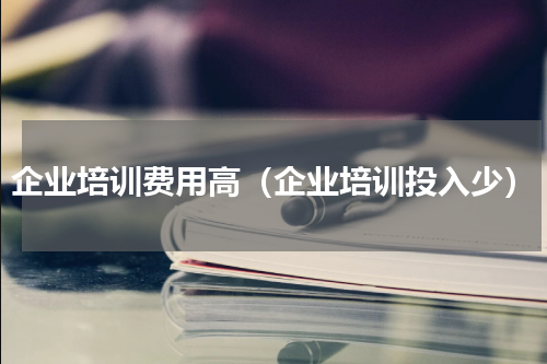 企业培训费用高（企业培训投入少）