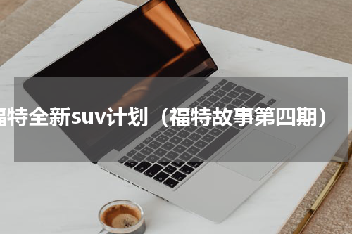 福特全新suv计划（福特故事第四期）