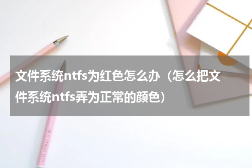 文件系统ntfs为红色怎么办（怎么把文件系统ntfs弄为正常的颜色）
