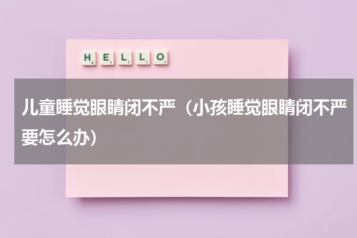 儿童睡觉眼睛闭不严（小孩睡觉眼睛闭不严要怎么办）