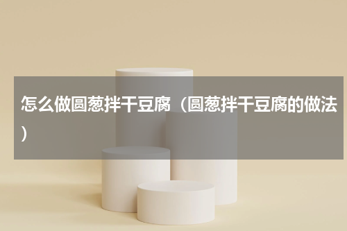 怎么做圆葱拌干豆腐（圆葱拌干豆腐的做法）